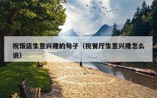 祝饭店生意兴隆的句子（祝餐厅生意兴隆怎么说）