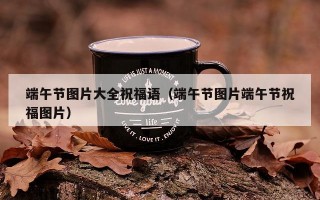 端午节图片大全祝福语（端午节图片端午节祝福图片）