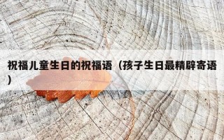祝福儿童生日的祝福语（孩子生日最精辟寄语）