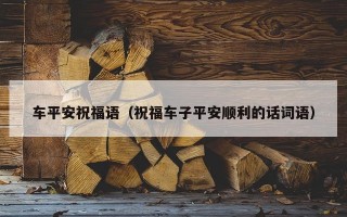 车平安祝福语（祝福车子平安顺利的话词语）