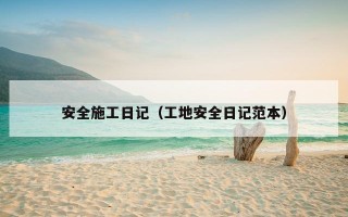安全施工日记（工地安全日记范本）