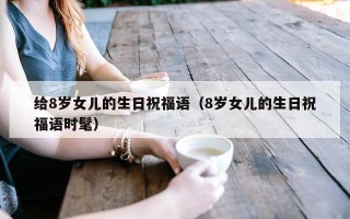 给8岁女儿的生日祝福语（8岁女儿的生日祝福语时髦）