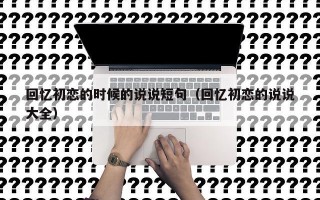 回忆初恋的时候的说说短句（回忆初恋的说说大全）