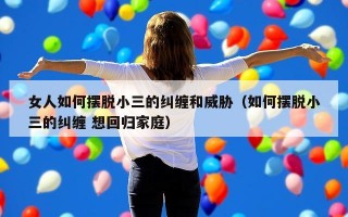 女人如何摆脱小三的纠缠和威胁（如何摆脱小三的纠缠 想回归家庭）