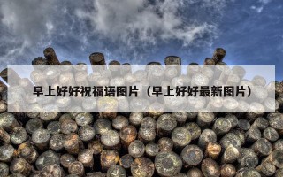 早上好好祝福语图片（早上好好最新图片）