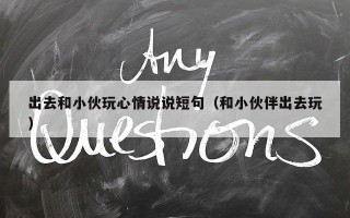 出去和小伙玩心情说说短句（和小伙伴出去玩）