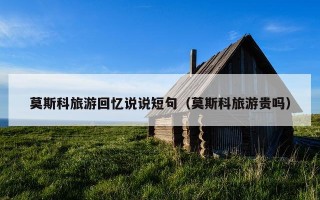 莫斯科旅游回忆说说短句（莫斯科旅游贵吗）