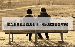 跟女朋友复合该怎么说（跟女朋友复合咋说）