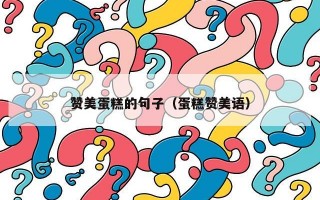 赞美蛋糕的句子（蛋糕赞美语）