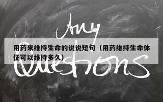 用药来维持生命的说说短句（用药维持生命体征可以维持多久）