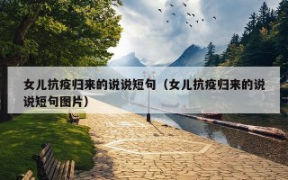女儿抗疫归来的说说短句（女儿抗疫归来的说说短句图片）