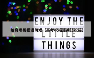 给高考祝福语简短（高考祝福语简短祝福）
