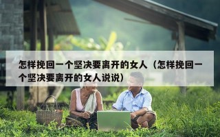 怎样挽回一个坚决要离开的女人（怎样挽回一个坚决要离开的女人说说）