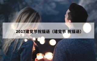2017建党节祝福语（建党节 祝福语）