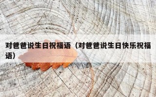 对爸爸说生日祝福语（对爸爸说生日快乐祝福语）