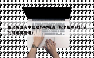 祝老板国庆中秋双节祝福语（祝老板中秋佳节的简短祝福语）