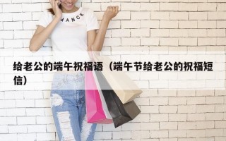 给老公的端午祝福语（端午节给老公的祝福短信）
