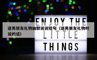 送男朋友礼物幽默说说短句（送男朋友礼物时说的话）