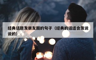 经典话题发朋友圈的句子（经典的话适合发说说的）