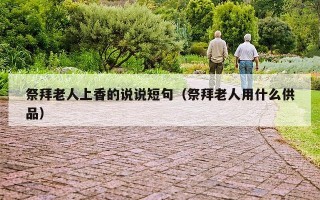 祭拜老人上香的说说短句（祭拜老人用什么供品）