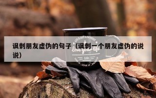 讽刺朋友虚伪的句子（讽刺一个朋友虚伪的说说）