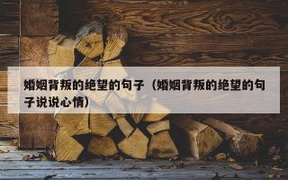 婚姻背叛的绝望的句子（婚姻背叛的绝望的句子说说心情）