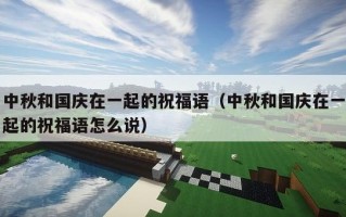 中秋和国庆在一起的祝福语（中秋和国庆在一起的祝福语怎么说）