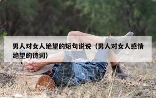男人对女人绝望的短句说说（男人对女人感情绝望的诗词）