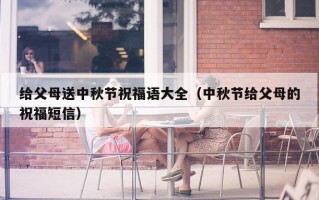 给父母送中秋节祝福语大全（中秋节给父母的祝福短信）