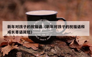 新年对孩子的祝福语（新年对孩子的祝福语和成长寄语简短）