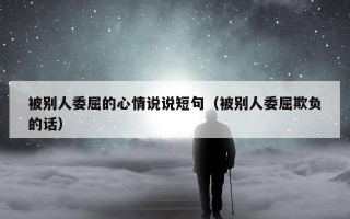 被别人委屈的心情说说短句（被别人委屈欺负的话）