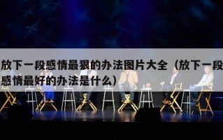 放下一段感情最狠的办法图片大全（放下一段感情最好的办法是什么）