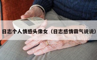 日志个人情感头像女（日志感情霸气说说）