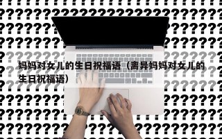 妈妈对女儿的生日祝福语（离异妈妈对女儿的生日祝福语）
