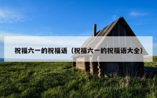 祝福六一的祝福语（祝福六一的祝福语大全）
