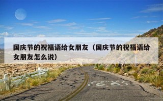 国庆节的祝福语给女朋友（国庆节的祝福语给女朋友怎么说）