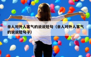 亲人对外人客气的说说短句（亲人对外人客气的说说短句子）
