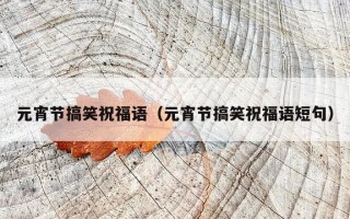 元宵节搞笑祝福语（元宵节搞笑祝福语短句）
