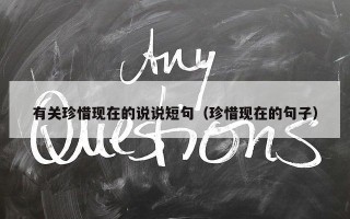 有关珍惜现在的说说短句（珍惜现在的句子）