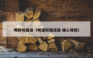 喝醉祝福语（喝酒祝福话语 暖心简短）