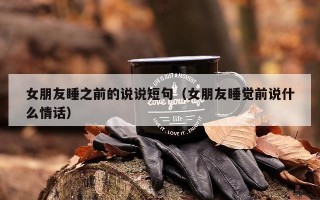 女朋友睡之前的说说短句（女朋友睡觉前说什么情话）