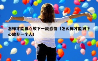 怎样才能狠心放下一段感情（怎么样才能狠下心放弃一个人）
