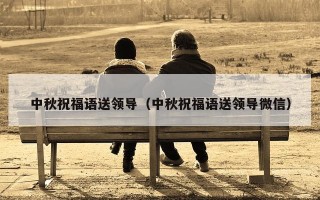 中秋祝福语送领导（中秋祝福语送领导微信）