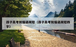 孩子高考祝福语简短（孩子高考祝福语简短四字）