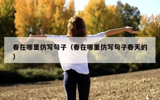 春在哪里仿写句子（春在哪里仿写句子春天的）