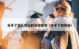分手了怎么开口的说说短句（分手了如何说）