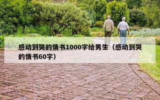 感动到哭的情书1000字给男生（感动到哭的情书60字）