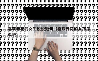 喜欢养花的女生说说短句（喜欢养花的女孩怎么说）