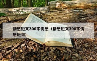 情感短文300字伤感（情感短文300字伤感短句）