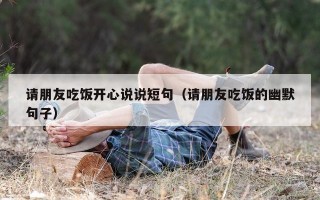 请朋友吃饭开心说说短句（请朋友吃饭的幽默句子）